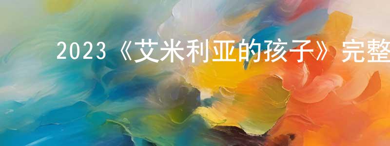 陈劲夫的动漫综艺大全,2023《艾米利亚的孩子》完整版电影/在线观看/百度云-美剧天堂